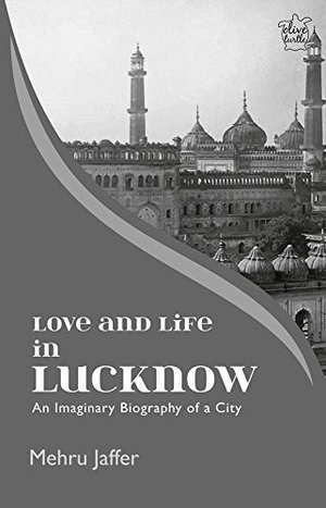 LOVE AND LIFE IN LUCKNOW: AN IMAGINARY BIOGRAPHY OF A CITY LOVE AND LIFE IN LUCKNOW: AN IMAGINARY BIOGRAPHY OF A CITY